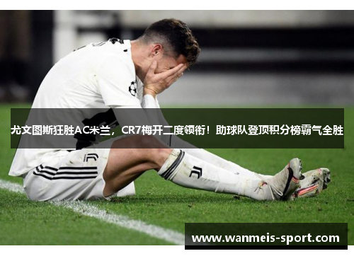 尤文图斯狂胜AC米兰，CR7梅开二度领衔！助球队登顶积分榜霸气全胜